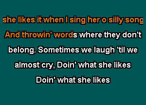she likes it when I sing her 0 silly song
And throwin' words where they don't
belong. Sometimes we laugh 'til we
almost cry, Doin' what she likes

Doin' what she likes