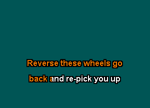 Reverse these wheels go

back and re-pick you up