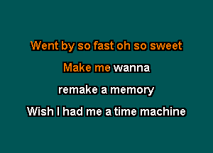 Went by so fast oh so sweet

Make me wanna

remake a memory

Wish I had me a time machine