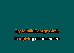 Try to talk George Strait

into giving us an encore