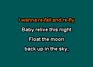 I wanna re-fall and re-fly

Baby relive this night
Float the moon

back up in the sky,