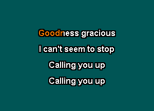 Goodness gracious

lcan't seem to stop

Calling you up
Calling you up