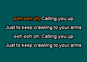 ooh ooh oh, Calling you up
Just to keep crawling to your arms

ooh ooh oh, Calling you up

Just to keep crawling to your arms