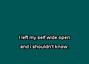 I left my selfwide open

and i shouldn't know.