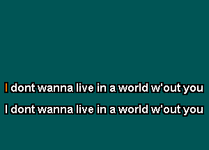 ldont wanna live in a world w'out you

I dont wanna live in a world w'out you