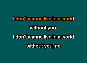 I don't wanna live in a world

without you,

I don't wanna live in a world

withoutyou, no