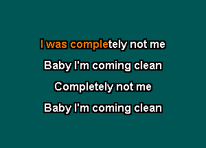 I was completely not me
Baby I'm coming clean

Completely not me

Baby I'm coming clean