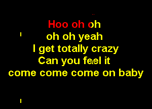 Hoo oh oh
oh oh yeah
I get totally crazy

Can you feel it
come come come on baby