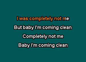 I was completely not me
But baby I'm coming clean

Completely not me

Baby I'm coming clean