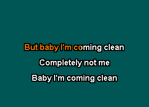 But baby I'm coming clean

Completely not me

Baby I'm coming clean