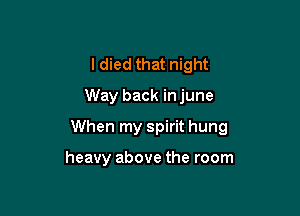 I died that night
Way back in june

When my spirit hung

heavy above the room