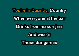 Yowre in Country, Country

When everyone at the bar
Drinks from masonjars
And wears

Those dungarees