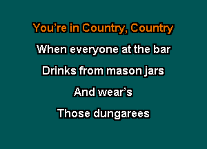 Yowre in Country, Country

When everyone at the bar
Drinks from masonjars
And wears

Those dungarees