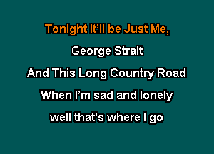 Tonight ifll be Just Me,
George Strait
And This Long Country Road

When I'm sad and lonely

well that's where I go