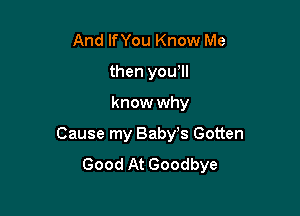 And IfYou Know Me
then yowll

know why

Cause my Baby's Gotten
Good At Goodbye