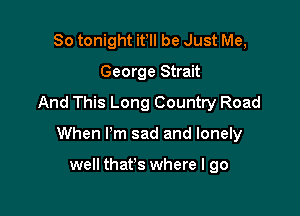 So tonight it, be Just Me,
George Strait
And This Long Country Road

When I'm sad and lonely

well that's where I go