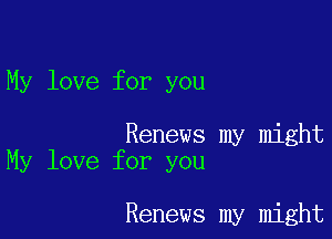 My love for you

Renews my might
My love for you

Renews my might