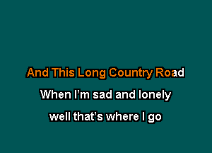 And This Long Country Road

When I'm sad and lonely

well that's where I go