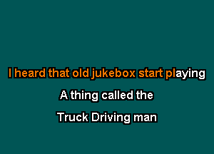 I heard that old jukebox start playing
A thing called the

Truck Driving man