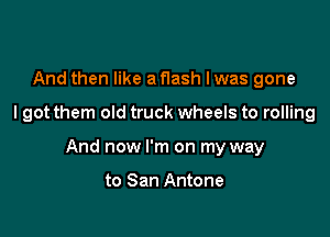 And then like a flash I was gone

I got them old truck wheels to rolling

And now I'm on my way

to San Antone