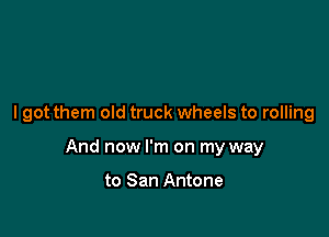 I got them old truck wheels to rolling

And now I'm on my way

to San Antone