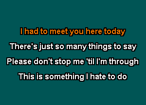 I had to meet you here today
There's just so many things to say
Please don't stop me 'til I'm through

This is something I hate to do