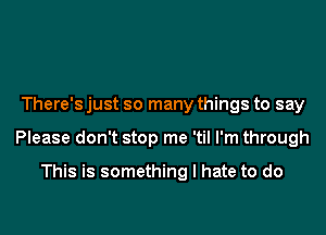 There's just so many things to say

Please don't stop me 'til I'm through

This is something I hate to do