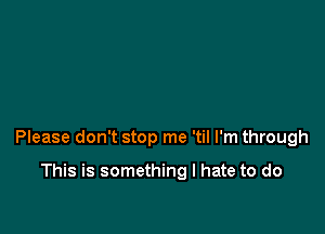 Please don't stop me 'til I'm through

This is something I hate to do