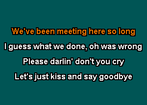 We've been meeting here so long
I guess what we done, oh was wrong
Please darlin' don't you cry

Let's just kiss and say goodbye