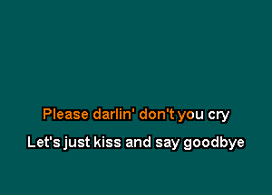 Please darlin' don't you cry

Let'sjust kiss and say goodbye