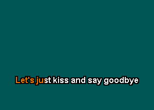 Let'sjust kiss and say goodbye