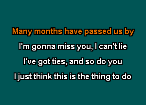 Many months have passed us by
I'm gonna miss you, I can't lie
I've got ties, and so do you

ljust think this is the thing to do