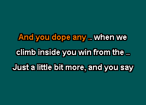 And you dope any .. when we

climb inside you win from the ..

Just a little bit more, and you say