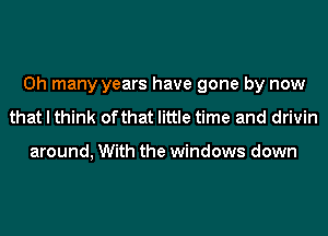 0h many years have gone by now
that I think ofthat little time and drivin

around, With the windows down