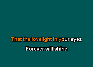 That the lovelight in your eyes

Forever will shine