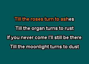 Till the roses turn to ashes
Till the organ turns to rust
lfyou never come I'll still be there

Till the moonlight turns to dust