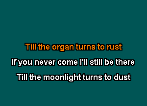 Till the organ turns to rust

lfyou never come I'll still be there

Till the moonlight turns to dust