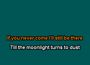 lfyou never come I'll still be there

Till the moonlight turns to dust