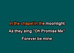 In the chapel in the moonlight

As they sing 0h Promise Me

Forever be mine