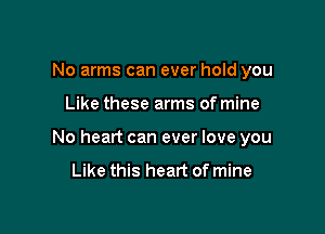 No arms can ever hold you

Like these arms of mine

No heart can ever love you

Like this heart of mine