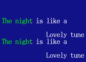 The night is like a

Lovely tune
The night is like a

Lovely tune