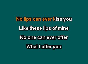 No lips can ever kiss you

Like these lips of mine
No one can ever offer

Whatl offer you