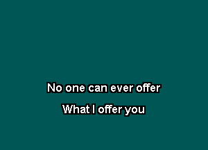 No one can ever offer

Whatl offer you