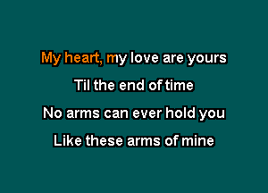 My heart, my love are yours
Til the end oftime

No arms can ever hold you

Like these arms of mine