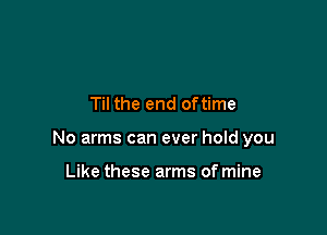 Til the end oftime

No arms can ever hold you

Like these arms of mine
