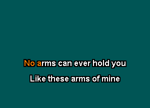No arms can ever hold you

Like these arms of mine
