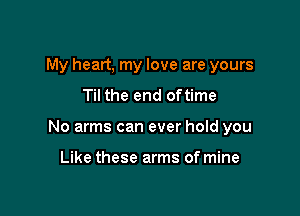 My heart, my love are yours
Til the end oftime

No arms can ever hold you

Like these arms of mine