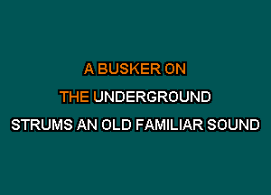 A BUSKER ON
THE UNDERGROUND

STRUMS AN OLD FAMILIAR SOUND