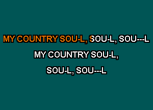 MY COUNTRY SOU-L, SOU-L, SOU---L
MY COUNTRY SOU-L,

SOU-L, SOUu-L