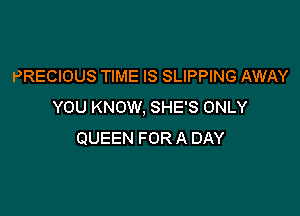 PRECIOUS TIME IS SLIPPING AWAY
YOU KNOW, SHE'S ONLY

QUEEN FOR A DAY